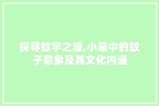 探寻蚊字之源,小篆中的蚊子意象及其文化内涵
