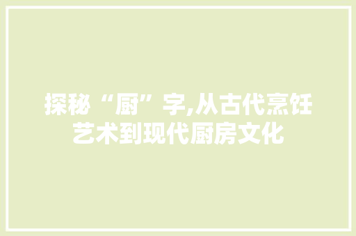 探秘“厨”字,从古代烹饪艺术到现代厨房文化