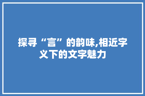 探寻“言”的韵味,相近字义下的文字魅力