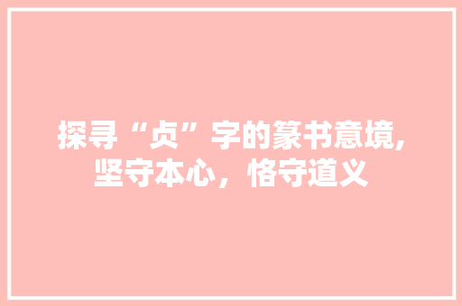 探寻“贞”字的篆书意境,坚守本心，恪守道义