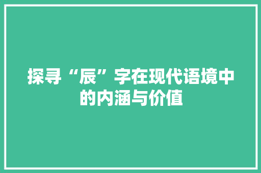 探寻“辰”字在现代语境中的内涵与价值