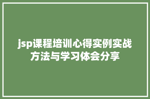 jsp课程培训心得实例实战方法与学习体会分享