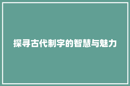 探寻古代制字的智慧与魅力