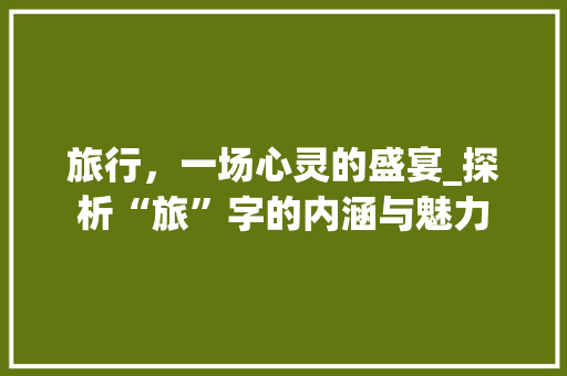 旅行，一场心灵的盛宴_探析“旅”字的内涵与魅力