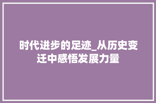 时代进步的足迹_从历史变迁中感悟发展力量