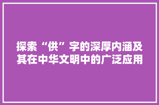 探索“供”字的深厚内涵及其在中华文明中的广泛应用