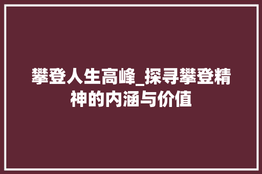 攀登人生高峰_探寻攀登精神的内涵与价值