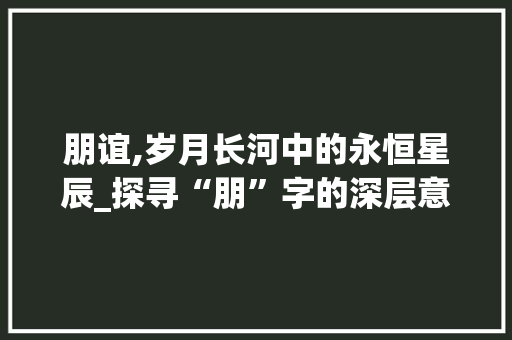朋谊,岁月长河中的永恒星辰_探寻“朋”字的深层意蕴