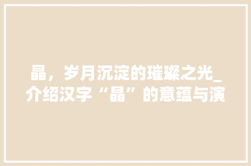 晶，岁月沉淀的璀璨之光_介绍汉字“晶”的意蕴与演变