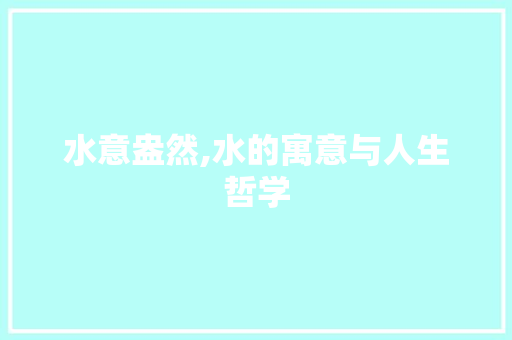 水意盎然,水的寓意与人生哲学