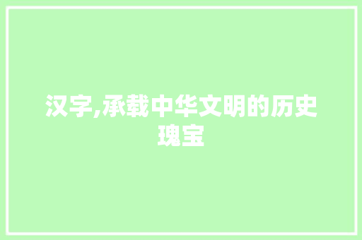 汉字,承载中华文明的历史瑰宝