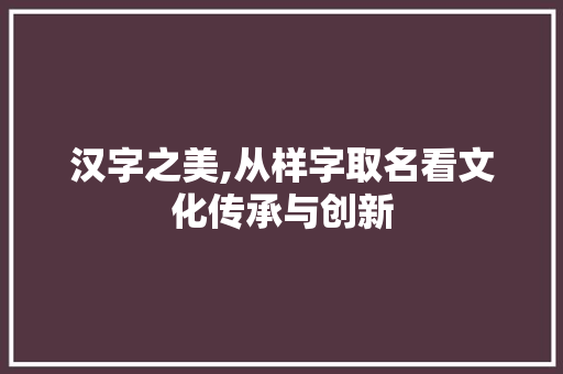 汉字之美,从样字取名看文化传承与创新