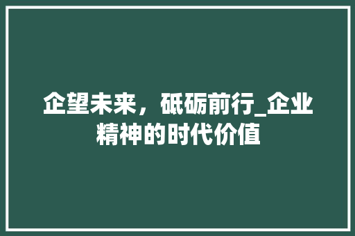 企望未来,砥砺前行_企业精神的时代价值