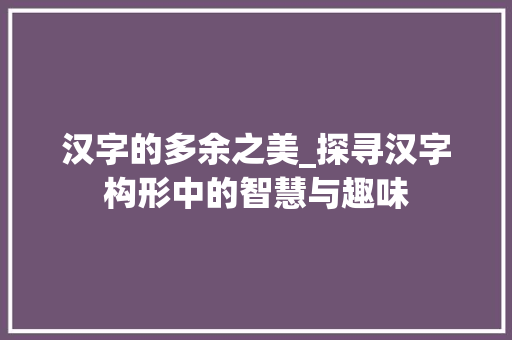 汉字的多余之美_探寻汉字构形中的智慧与趣味