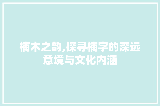 楠木之韵,探寻楠字的深远意境与文化内涵
