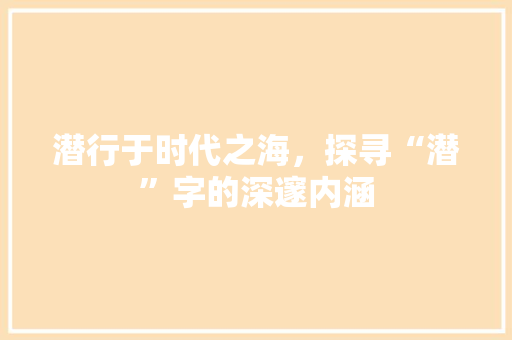 潜行于时代之海，探寻“潜”字的深邃内涵