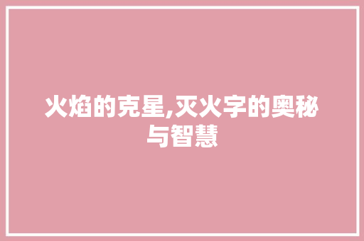 火焰的克星,灭火字的奥秘与智慧