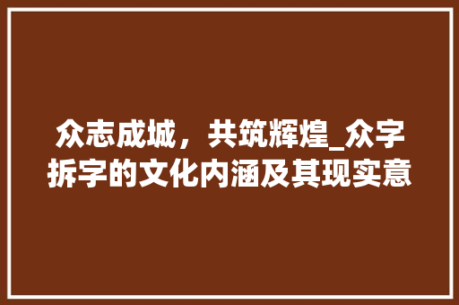 众志成城，共筑辉煌_众字拆字的文化内涵及其现实意义