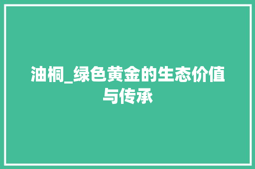 油桐_绿色黄金的生态价值与传承