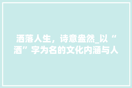 洒落人生，诗意盎然_以“洒”字为名的文化内涵与人生哲理