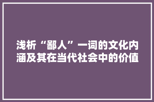 浅析“鄙人”一词的文化内涵及其在当代社会中的价值