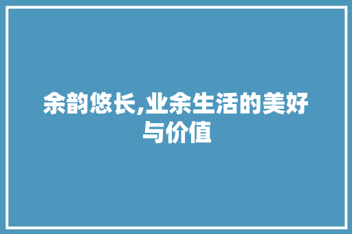 余韵悠长,业余生活的美好与价值