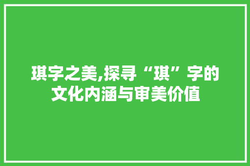 琪字之美,探寻“琪”字的文化内涵与审美价值