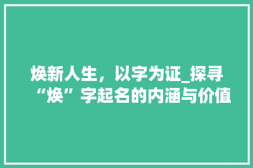 焕新人生，以字为证_探寻“焕”字起名的内涵与价值
