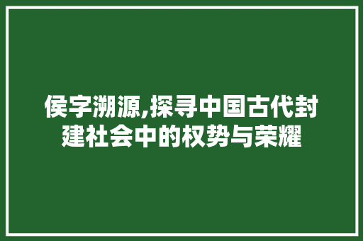 侯字溯源,探寻中国古代封建社会中的权势与荣耀