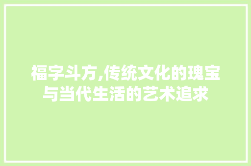 福字斗方,传统文化的瑰宝与当代生活的艺术追求