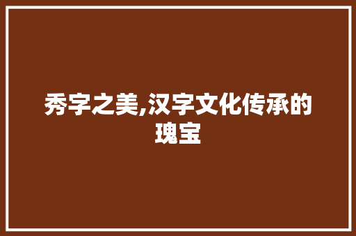秀字之美,汉字文化传承的瑰宝