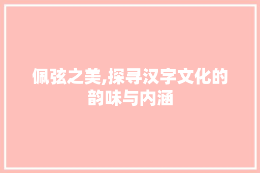 佩弦之美,探寻汉字文化的韵味与内涵