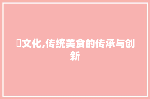 粿文化,传统美食的传承与创新