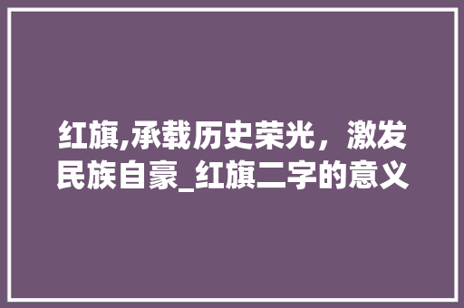 红旗,承载历史荣光，激发民族自豪_红旗二字的意义与影响