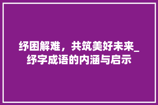 纾困解难，共筑美好未来_纾字成语的内涵与启示