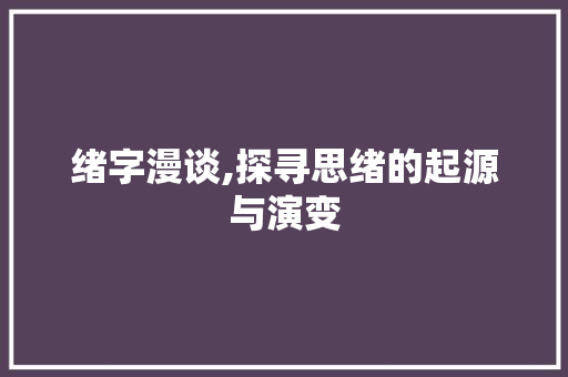 绪字漫谈,探寻思绪的起源与演变