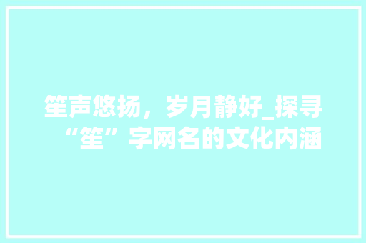 笙声悠扬，岁月静好_探寻“笙”字网名的文化内涵
