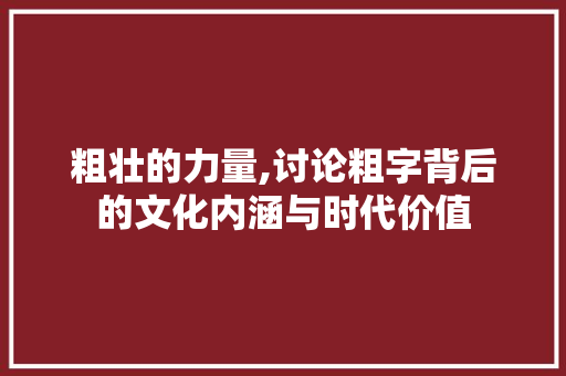 粗壮的力量,讨论粗字背后的文化内涵与时代价值