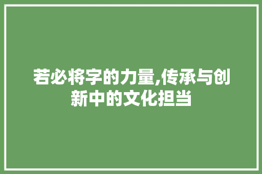 若必将字的力量,传承与创新中的文化担当