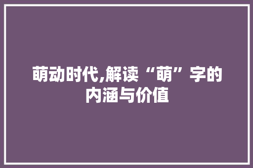 萌动时代,解读“萌”字的内涵与价值