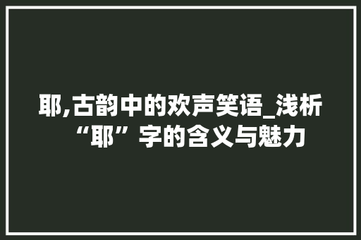 耶,古韵中的欢声笑语_浅析“耶”字的含义与魅力