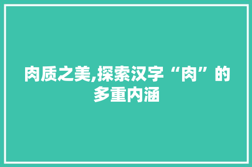 肉质之美,探索汉字“肉”的多重内涵