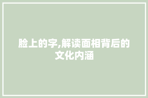 脸上的字,解读面相背后的文化内涵