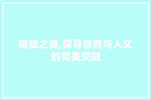 褶皱之美,探寻自然与人文的完美交融