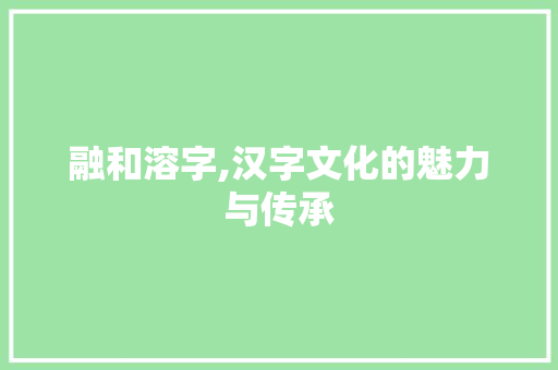 融和溶字,汉字文化的魅力与传承