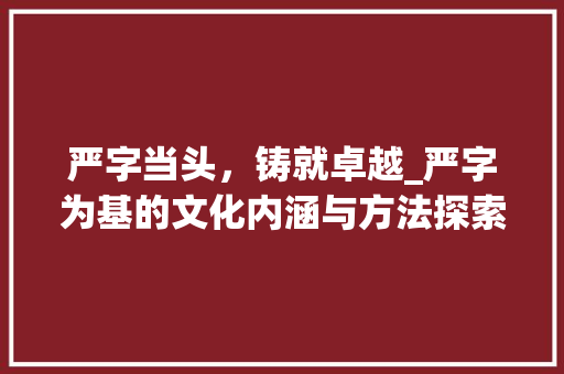 严字当头，铸就卓越_严字为基的文化内涵与方法探索