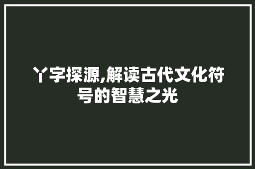 丫字探源,解读古代文化符号的智慧之光