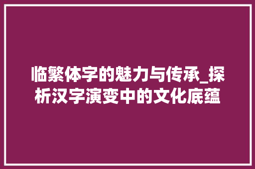 临繁体字的魅力与传承_探析汉字演变中的文化底蕴