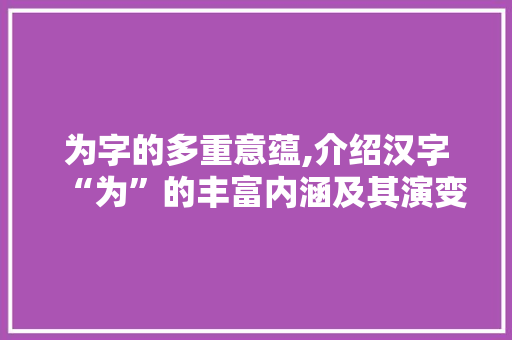 为字的多重意蕴,介绍汉字“为”的丰富内涵及其演变