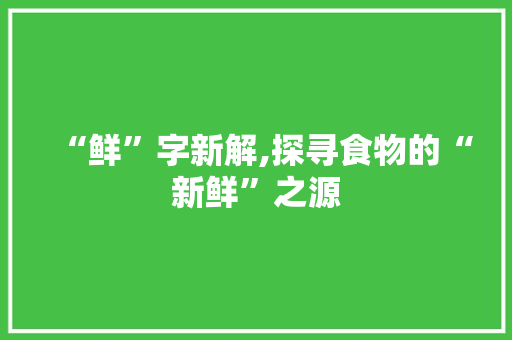 “鲜”字新解,探寻食物的“新鲜”之源